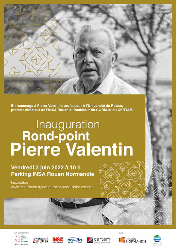 En hommage à Pierre Valentin, professeur à l'Université de Rouen
premier directeur de l'INSA Rouen et fondateur du CORIA et du CERTAM, Inauguration Rond-point Pierre Valentin - Vendredi 3 juin 2022 à 10 h - Parking INSA Rouen Normandie - Inscription: www.insa-rouen.fr/inauguration-rond-point-valentin